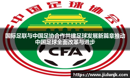 国际足联与中国足协合作共建足球发展新篇章推动中国足球全面改革与进步