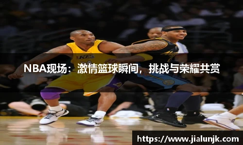NBA现场：激情篮球瞬间，挑战与荣耀共赏