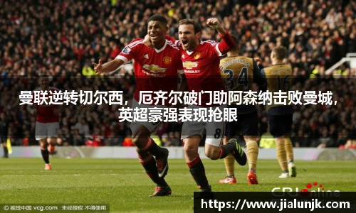 曼联逆转切尔西，厄齐尔破门助阿森纳击败曼城，英超豪强表现抢眼
