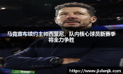 马竞宣布续约主帅西蒙尼，队内核心球员新赛季将全力争胜