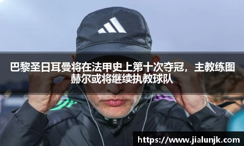 巴黎圣日耳曼将在法甲史上第十次夺冠，主教练图赫尔或将继续执教球队