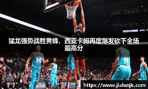猛龙强势战胜黄蜂，西亚卡姆再度爆发砍下全场最高分