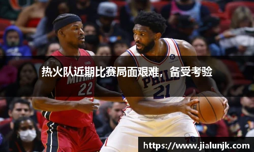 热火队近期比赛局面艰难，备受考验