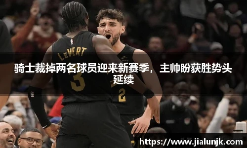 骑士裁掉两名球员迎来新赛季，主帅盼获胜势头延续