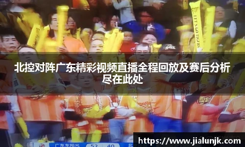 北控对阵广东精彩视频直播全程回放及赛后分析尽在此处