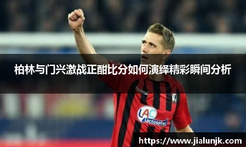 柏林与门兴激战正酣比分如何演绎精彩瞬间分析