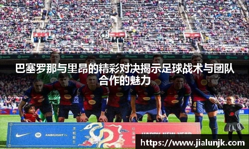 巴塞罗那与里昂的精彩对决揭示足球战术与团队合作的魅力