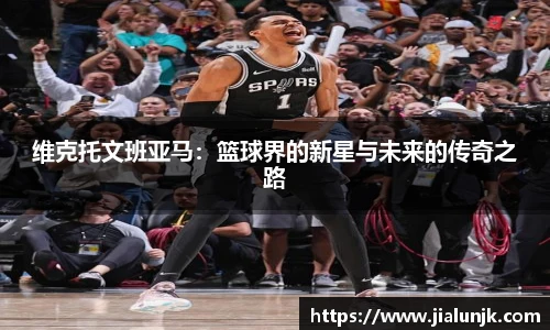 维克托文班亚马：篮球界的新星与未来的传奇之路