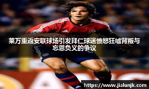 莱万重返安联球场引发拜仁球迷愤怒狂嘘背叛与忘恩负义的争议