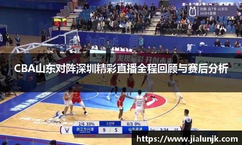 CBA山东对阵深圳精彩直播全程回顾与赛后分析
