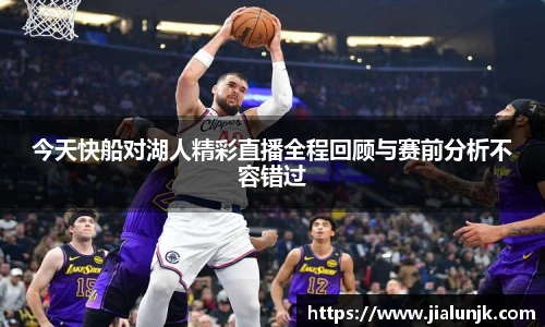 今天快船对湖人精彩直播全程回顾与赛前分析不容错过