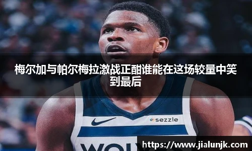 梅尔加与帕尔梅拉激战正酣谁能在这场较量中笑到最后