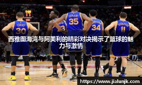 西雅图海湾与阿美利的精彩对决揭示了篮球的魅力与激情