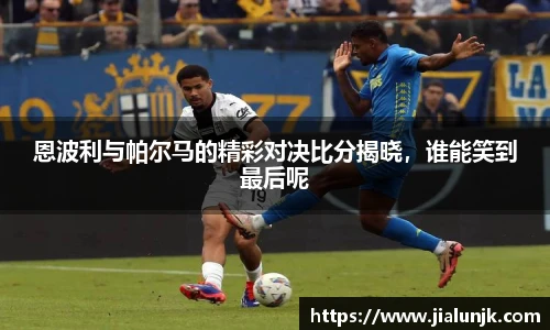恩波利与帕尔马的精彩对决比分揭晓，谁能笑到最后呢
