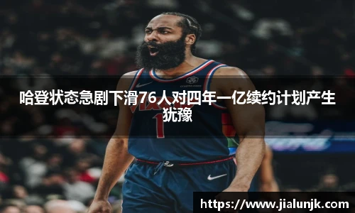 哈登状态急剧下滑76人对四年一亿续约计划产生犹豫