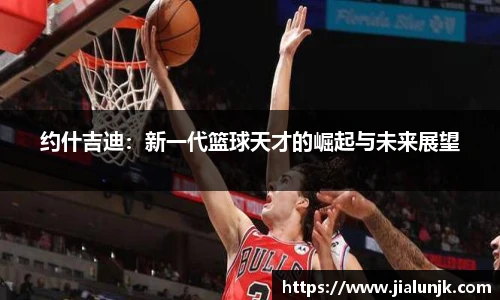 约什吉迪：新一代篮球天才的崛起与未来展望