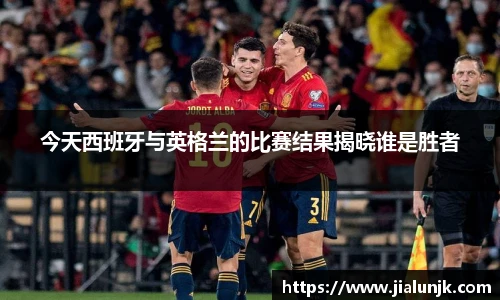 今天西班牙与英格兰的比赛结果揭晓谁是胜者