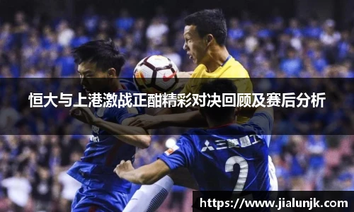 恒大与上港激战正酣精彩对决回顾及赛后分析