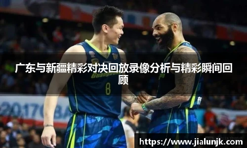 广东与新疆精彩对决回放录像分析与精彩瞬间回顾
